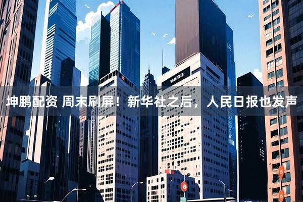 坤鹏配资 周末刷屏！新华社之后，人民日报也发声