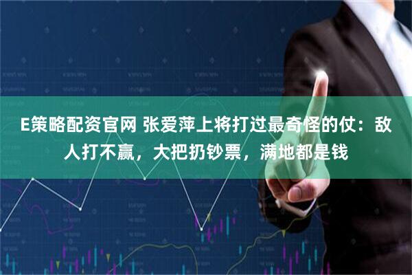 E策略配资官网 张爱萍上将打过最奇怪的仗：敌人打不赢，大把扔钞票，满地都是钱
