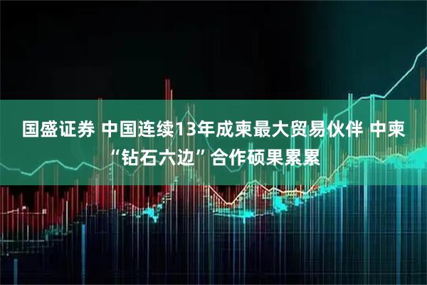国盛证券 中国连续13年成柬最大贸易伙伴 中柬“钻石六边”合作硕果累累