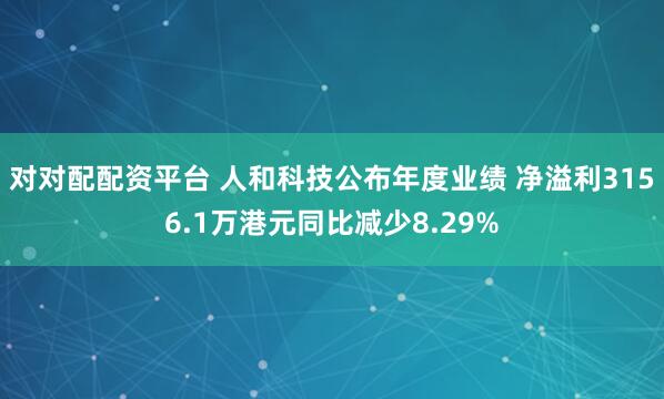 对对配配资平台 人和科技公布年度业绩 净溢利3156.1万港元同比减少8.29%
