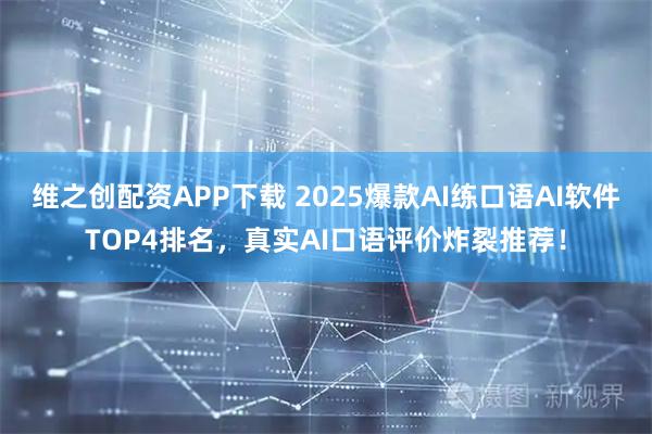 维之创配资APP下载 2025爆款AI练口语AI软件TOP4排名，真实AI口语评价炸裂推荐！