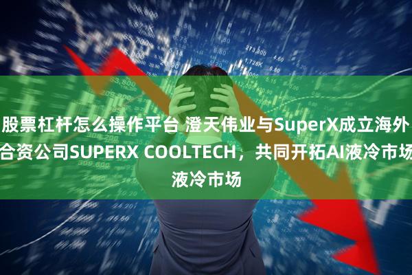 股票杠杆怎么操作平台 澄天伟业与SuperX成立海外合资公司SUPERX COOLTECH，共同开拓AI液冷市场