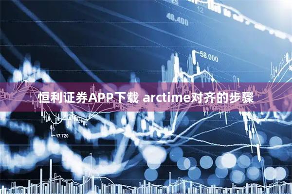恒利证券APP下载 arctime对齐的步骤