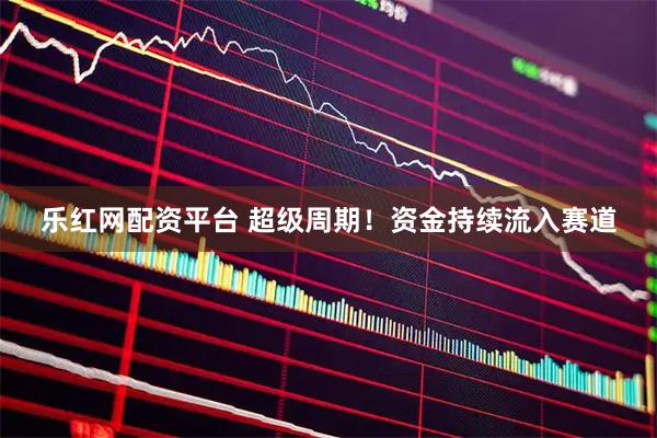 乐红网配资平台 超级周期！资金持续流入赛道