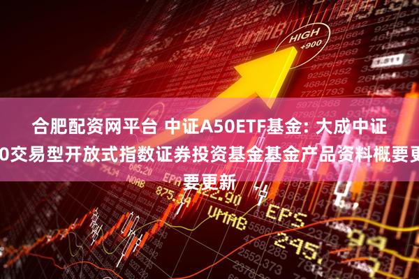 合肥配资网平台 中证A50ETF基金: 大成中证A50交易型开放式指数证券投资基金基金产品资料概要更新