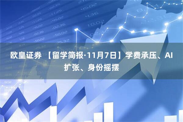 欧皇证券 【留学简报·11月7日】学费承压、AI扩张、身份摇摆