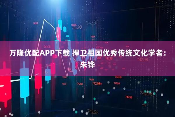 万隆优配APP下载 捍卫祖国优秀传统文化学者：朱铧