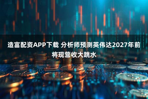造富配资APP下载 分析师预测英伟达2027年前将现营收大跳水