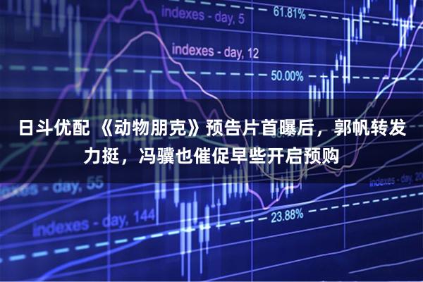 日斗优配 《动物朋克》预告片首曝后，郭帆转发力挺，冯骥也催促早些开启预购