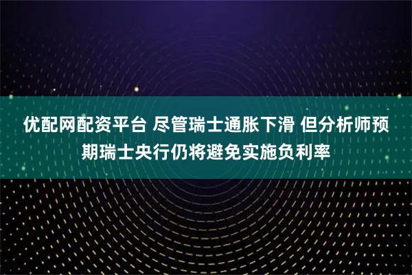 优配网配资平台 尽管瑞士通胀下滑 但分析师预期瑞士央行仍将避免实施负利率