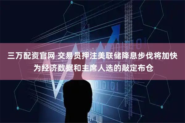 三万配资官网 交易员押注美联储降息步伐将加快 为经济数据和主席人选的敲定布仓