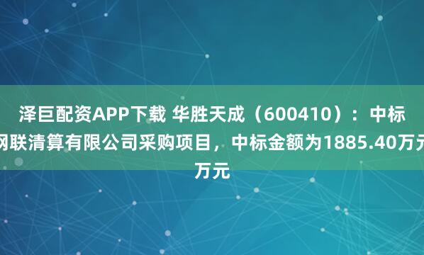 泽巨配资APP下载 华胜天成(600410):中标网联清算有限公司采购项目,中标金额为1885.40万元