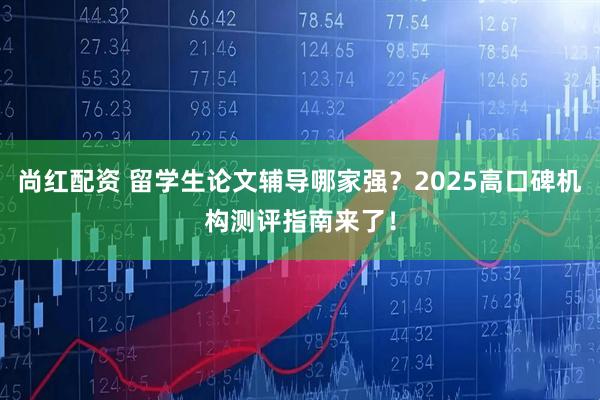 尚红配资 留学生论文辅导哪家强？2025高口碑机构测评指南来了！