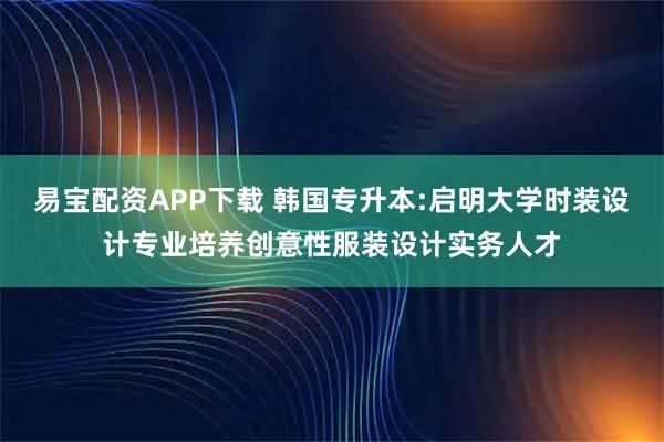易宝配资APP下载 韩国专升本:启明大学时装设计专业培养创意性服装设计实务人才