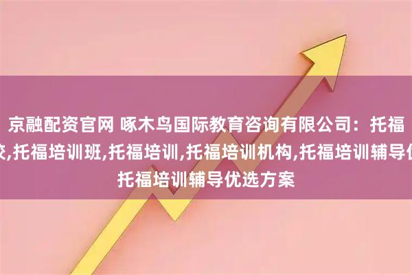 京融配资官网 啄木鸟国际教育咨询有限公司:托福培训学校,托福培训班,托福培训,托福培训机构,托福培训辅导优选方案