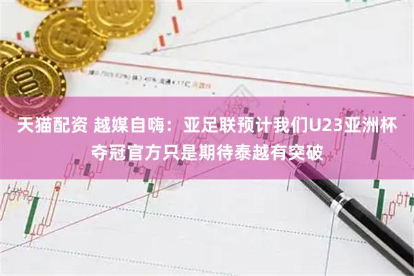 天猫配资 越媒自嗨：亚足联预计我们U23亚洲杯夺冠官方只是期待泰越有突破
