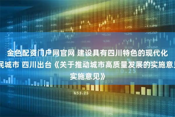 金色配资门户网官网 建设具有四川特色的现代化人民城市 四川出台《关于推动城市高质量发展的实施意见》