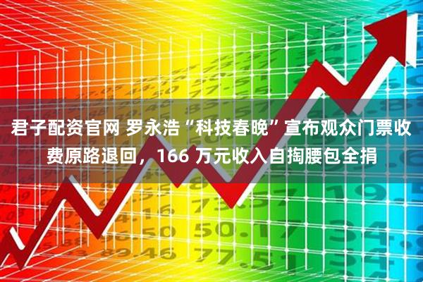 君子配资官网 罗永浩“科技春晚”宣布观众门票收费原路退回,166 万元收入自掏腰包全捐