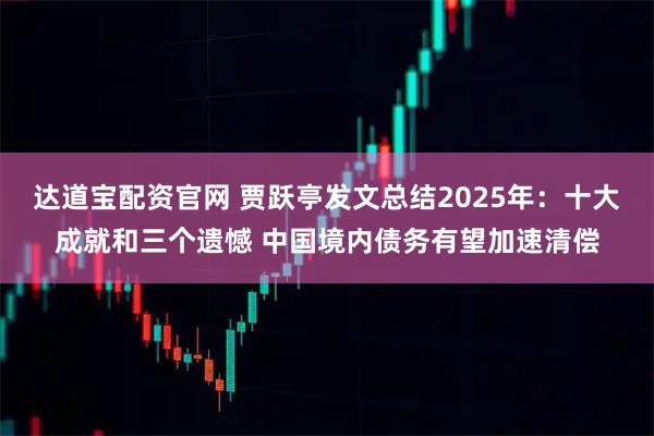 达道宝配资官网 贾跃亭发文总结2025年:十大成就和三个遗憾 中国境内债务有望加速清偿