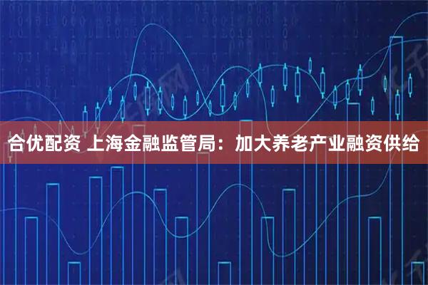 合优配资 上海金融监管局：加大养老产业融资供给