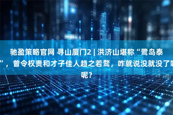 驰盈策略官网 寻山厦门2 | 洪济山堪称“鹭岛泰山”，曾令权贵和才子佳人趋之若鹜，咋就说没就没了呢？
