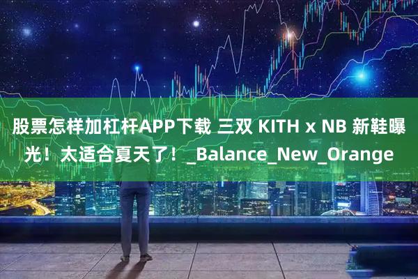 股票怎样加杠杆APP下载 三双 KITH x NB 新鞋曝光！太适合夏天了！_Balance_New_Orange