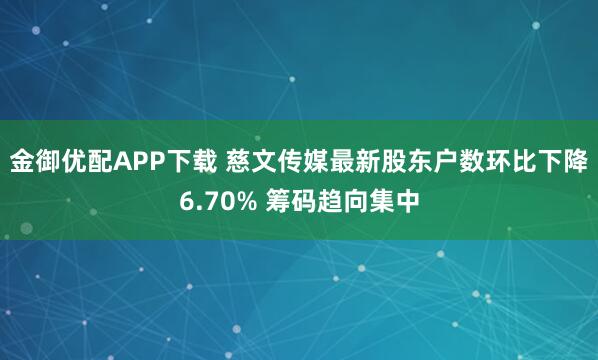 金御优配APP下载 慈文传媒最新股东户数环比下降6.70% 筹码趋向集中