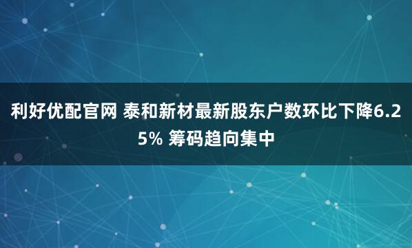利好优配官网 泰和新材最新股东户数环比下降6.25% 筹码趋向集中