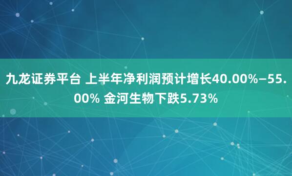 九龙证券平台 上半年净利润预计增长40.00%—55.00% 金河生物下跌5.73%