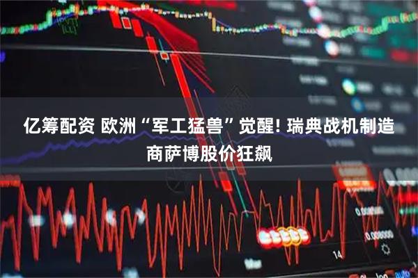 亿筹配资 欧洲“军工猛兽”觉醒! 瑞典战机制造商萨博股价狂飙