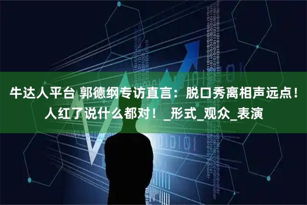 牛达人平台 郭德纲专访直言：脱口秀离相声远点！人红了说什么都对！_形式_观众_表演