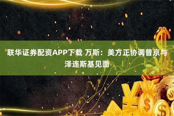 联华证券配资APP下载 万斯：美方正协调普京与泽连斯基见面