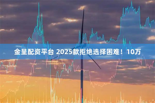 金呈配资平台 2025款拒绝选择困难！10万