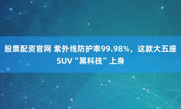 股票配资官网 紫外线防护率99.98%，这款大五座SUV“黑科技”上身