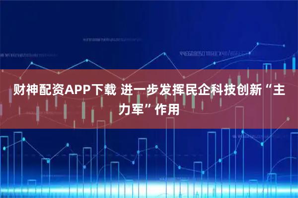 财神配资APP下载 进一步发挥民企科技创新“主力军”作用