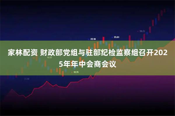 家林配资 财政部党组与驻部纪检监察组召开2025年年中会商会议