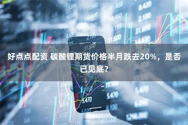 好点点配资 碳酸锂期货价格半月跌去20%，是否已见底？