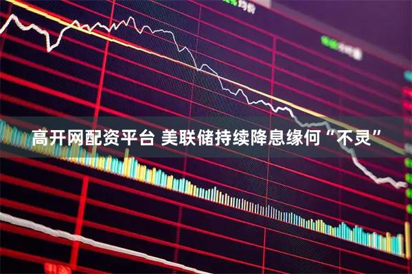 高开网配资平台 美联储持续降息缘何“不灵”