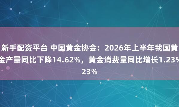 新手配资平台 中国黄金协会：2026年上半年我国黄金产量同比下降14.62%，黄金消费量同比增长1.23%