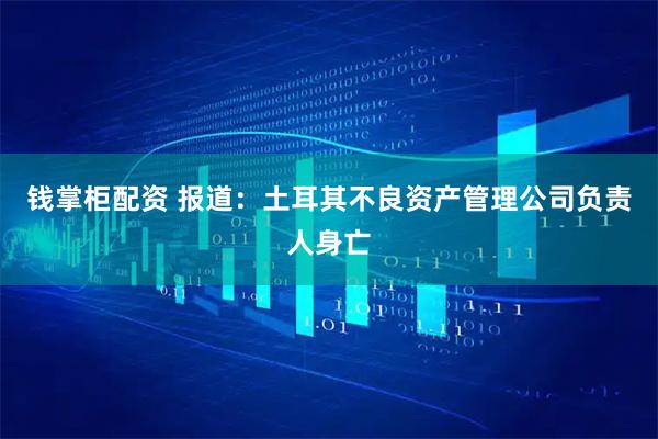 钱掌柜配资 报道：土耳其不良资产管理公司负责人身亡