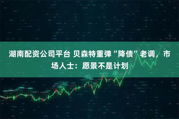 湖南配资公司平台 贝森特重弹“降债”老调，市场人士：愿景不是计划