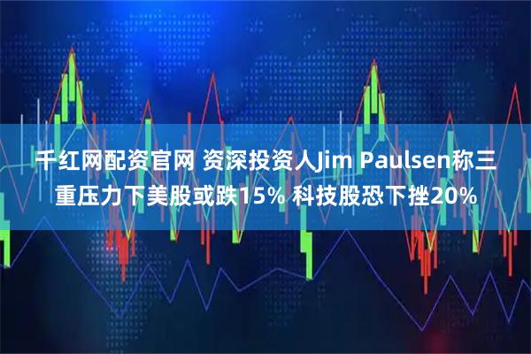 千红网配资官网 资深投资人Jim Paulsen称三重压力下美股或跌15% 科技股恐下挫20%